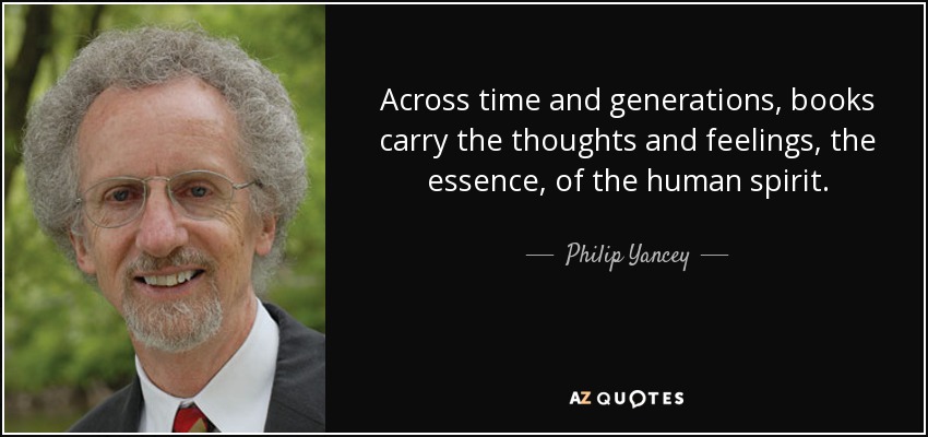 Across time and generations, books carry the thoughts and feelings, the essence, of the human spirit. - Philip Yancey