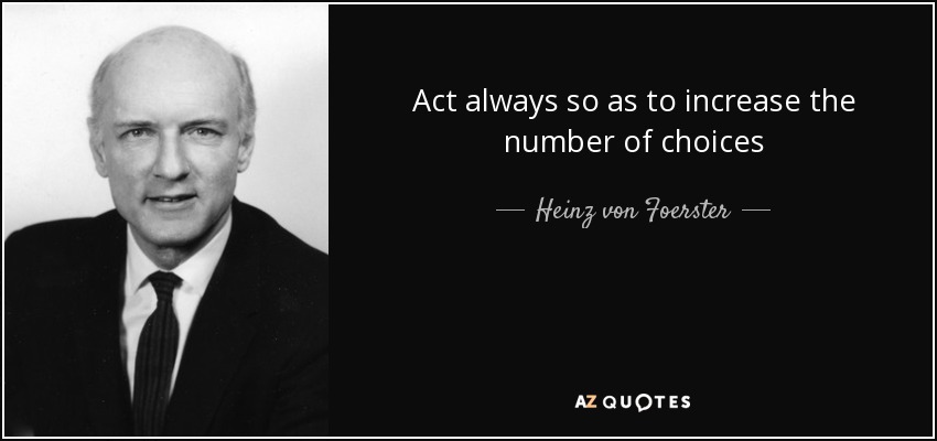 Act always so as to increase the number of choices - Heinz von Foerster