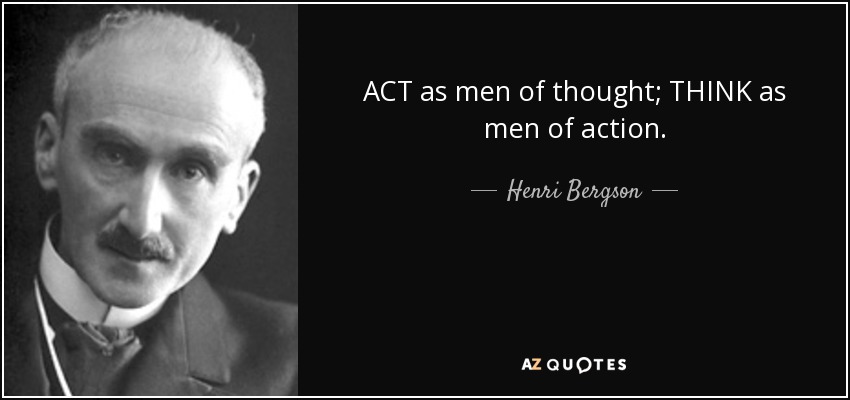 ACT as men of thought; THINK as men of action. - Henri Bergson