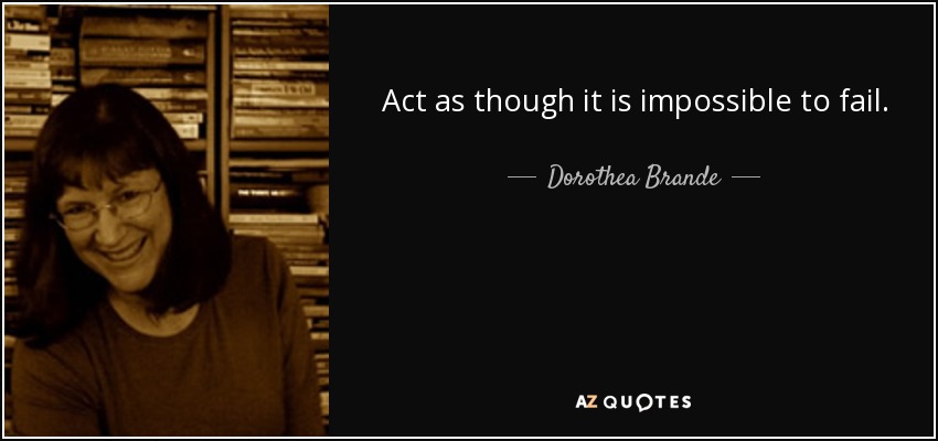 Act as though it is impossible to fail. - Dorothea Brande