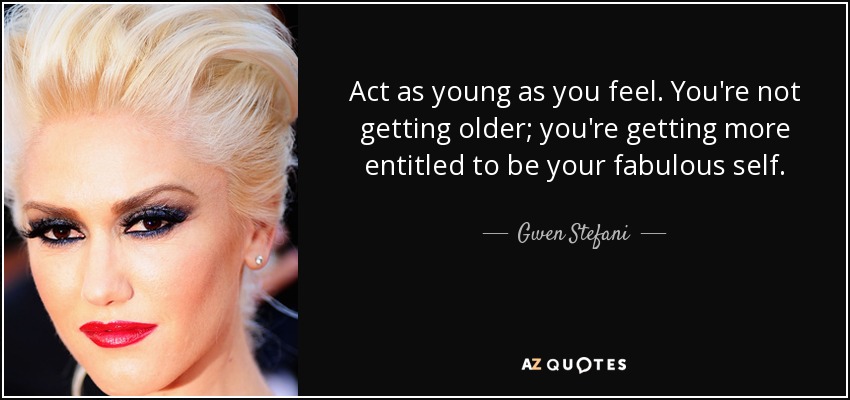Act as young as you feel. You're not getting older; you're getting more entitled to be your fabulous self. - Gwen Stefani