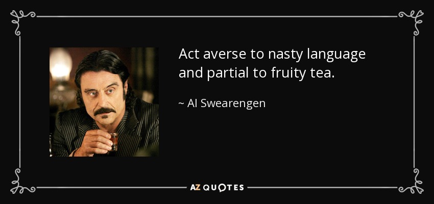 Act averse to nasty language and partial to fruity tea. - Al Swearengen