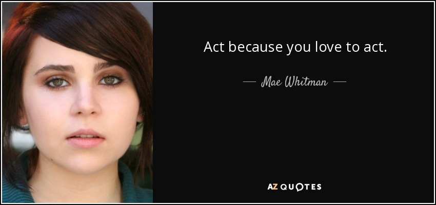 Act because you love to act. - Mae Whitman
