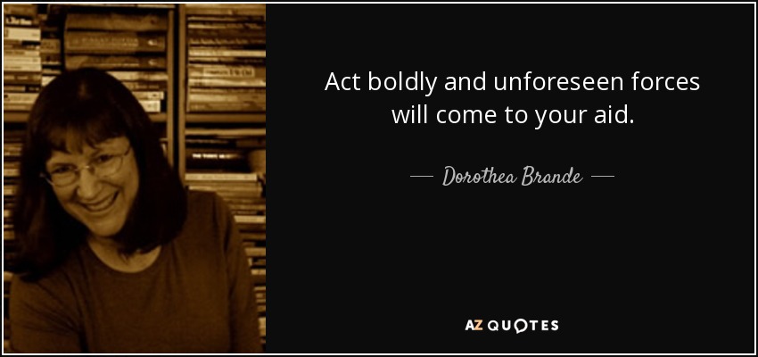 Act boldly and unforeseen forces will come to your aid. - Dorothea Brande