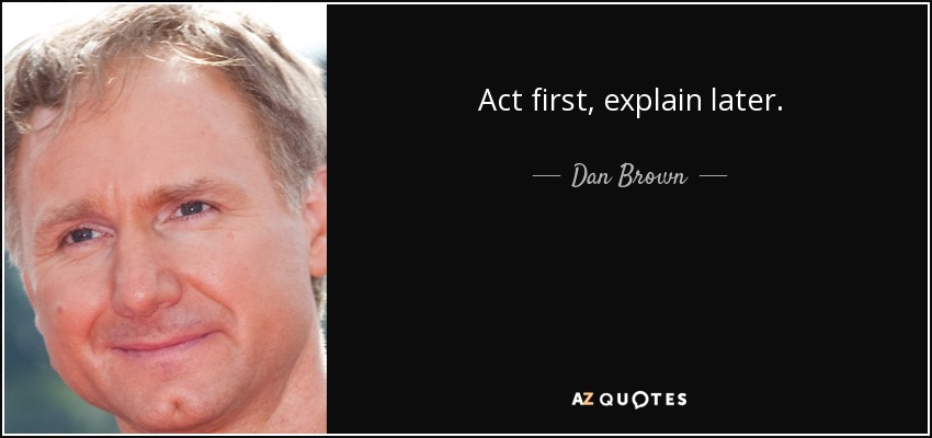 Act first, explain later. - Dan Brown