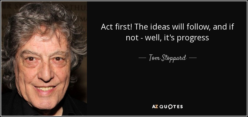 Act first! The ideas will follow, and if not - well, it's progress - Tom Stoppard
