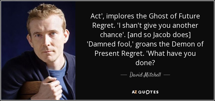 Act', implores the Ghost of Future Regret. 'I shan't give you another chance'. [and so Jacob does] 'Damned fool,' groans the Demon of Present Regret. 'What have you done? - David Mitchell