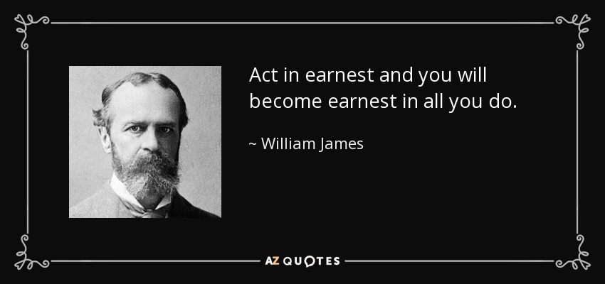 Act in earnest and you will become earnest in all you do. - William James