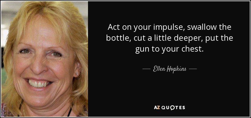 Act on your impulse, swallow the bottle, cut a little deeper, put the gun to your chest. - Ellen Hopkins