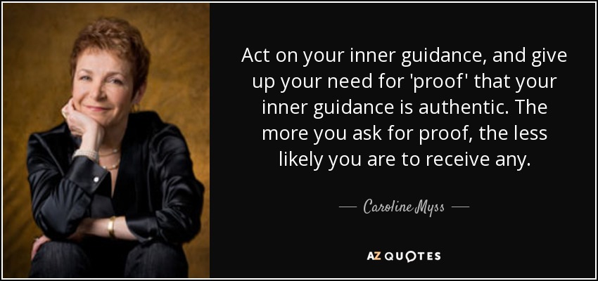 Act on your inner guidance, and give up your need for 'proof' that your inner guidance is authentic. The more you ask for proof, the less likely you are to receive any. - Caroline Myss