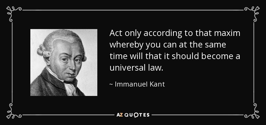 Act only according to that maxim whereby you can at the same time will that it should become a universal law. - Immanuel Kant