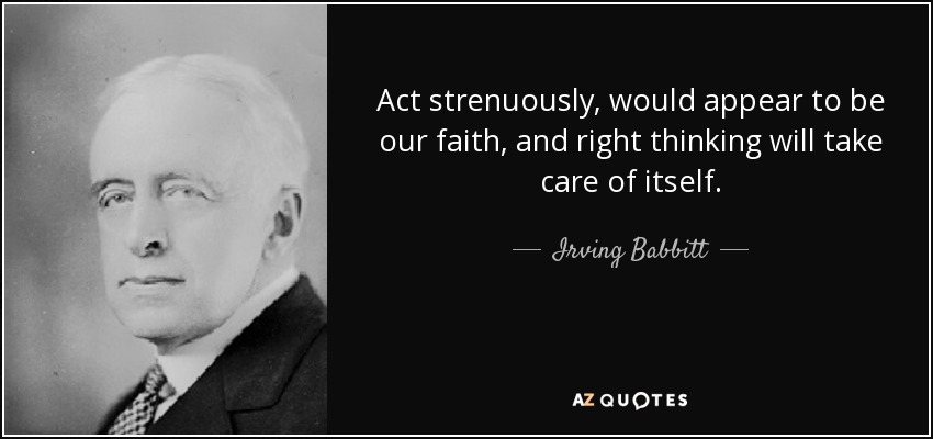 Act strenuously, would appear to be our faith, and right thinking will take care of itself. - Irving Babbitt