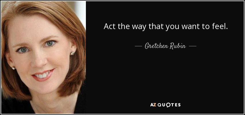 Act the way that you want to feel. - Gretchen Rubin