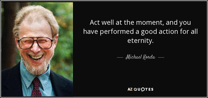 Act well at the moment, and you have performed a good action for all eternity. - Michael Korda