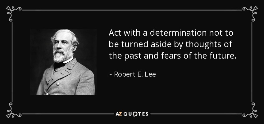 Act with a determination not to be turned aside by thoughts of the past and fears of the future. - Robert E. Lee