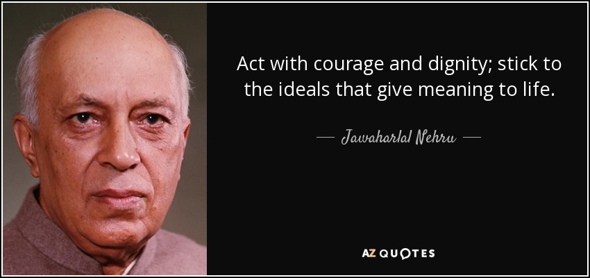 Act with courage and dignity; stick to the ideals that give meaning to life. - Jawaharlal Nehru
