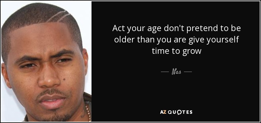 Act your age don't pretend to be older than you are give yourself time to grow - Nas