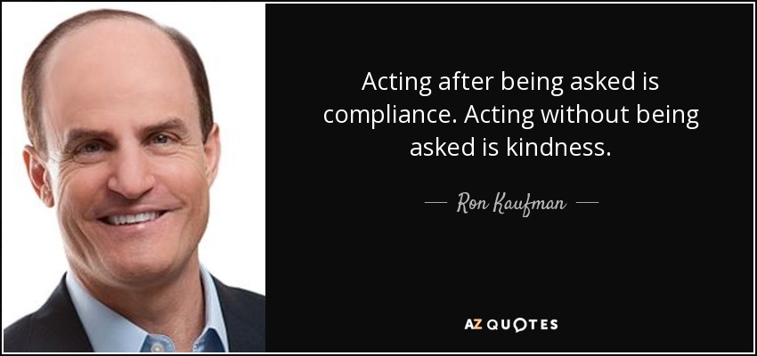 Acting after being asked is compliance. Acting without being asked is kindness. - Ron Kaufman