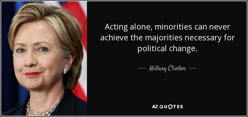 Acting alone, minorities can never achieve the majorities necessary for political change. - Hillary Clinton
