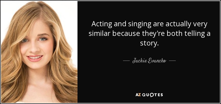 Acting and singing are actually very similar because they're both telling a story. - Jackie Evancho