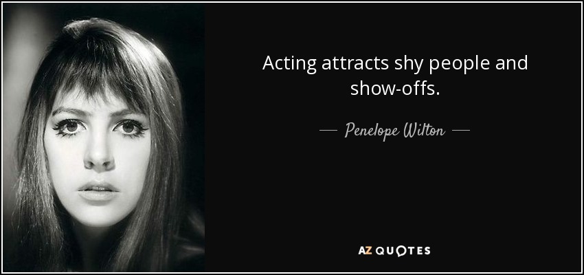 Acting attracts shy people and show-offs. - Penelope Wilton