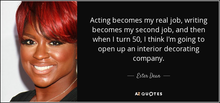Acting becomes my real job, writing becomes my second job, and then when I turn 50, I think I'm going to open up an interior decorating company. - Ester Dean
