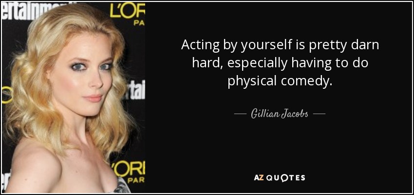 Acting by yourself is pretty darn hard, especially having to do physical comedy. - Gillian Jacobs