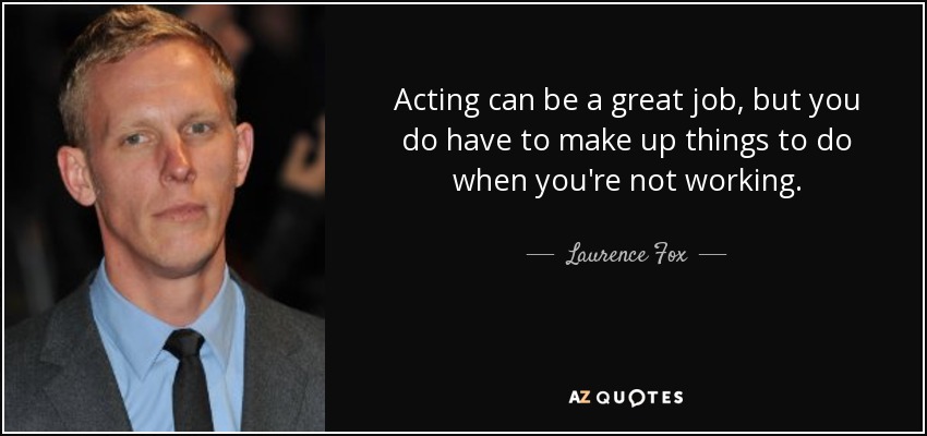 Acting can be a great job, but you do have to make up things to do when you're not working. - Laurence Fox