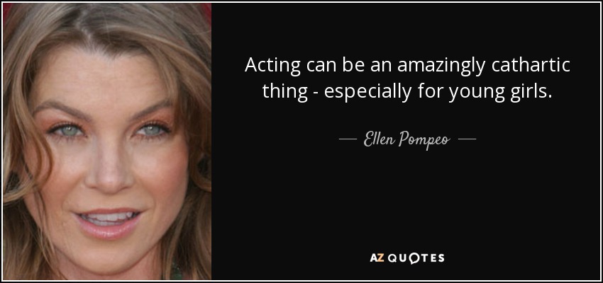 Acting can be an amazingly cathartic thing - especially for young girls. - Ellen Pompeo