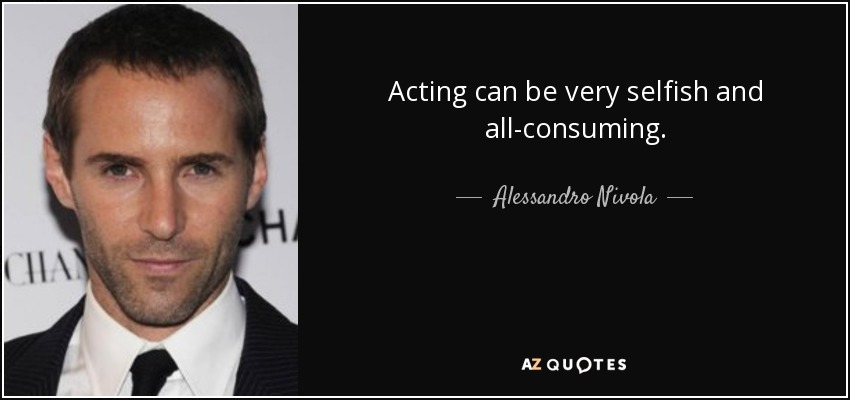 Acting can be very selfish and all-consuming. - Alessandro Nivola