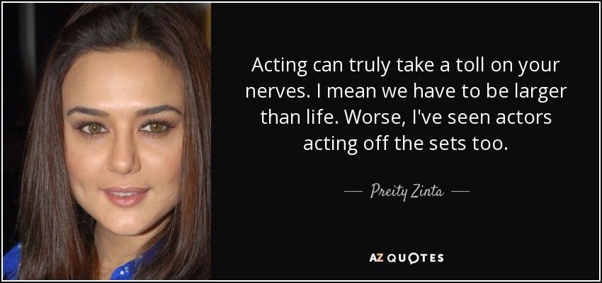 Acting can truly take a toll on your nerves. I mean we have to be larger than life. Worse, I've seen actors acting off the sets too. - Preity Zinta
