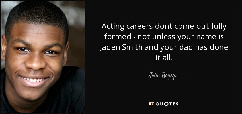 Acting careers dont come out fully formed - not unless your name is Jaden Smith and your dad has done it all. - John Boyega
