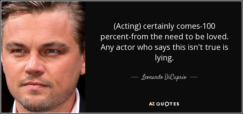 (Acting) certainly comes-100 percent-from the need to be loved. Any actor who says this isn't true is lying. - Leonardo DiCaprio