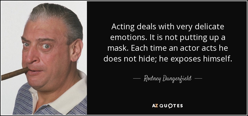 Acting deals with very delicate emotions. It is not putting up a mask. Each time an actor acts he does not hide; he exposes himself. - Rodney Dangerfield