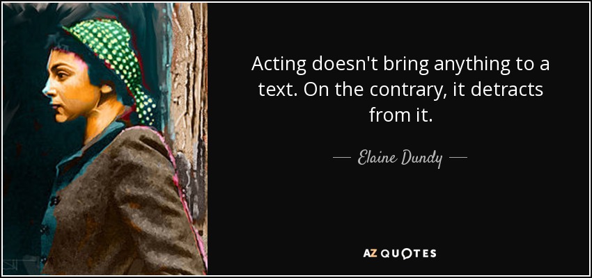 Acting doesn't bring anything to a text. On the contrary, it detracts from it. - Elaine Dundy