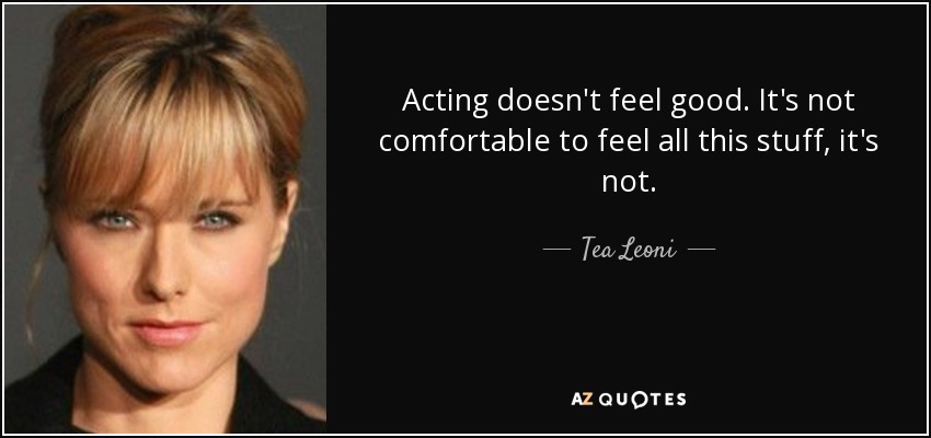 Acting doesn't feel good. It's not comfortable to feel all this stuff, it's not. - Tea Leoni