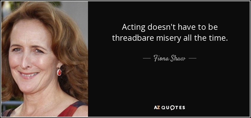 Acting doesn't have to be threadbare misery all the time. - Fiona Shaw