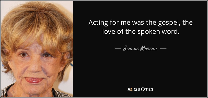 Acting for me was the gospel, the love of the spoken word. - Jeanne Moreau