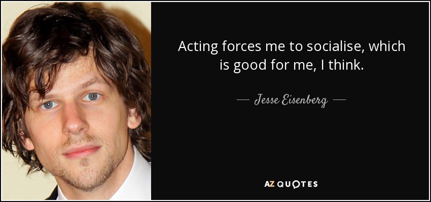 Acting forces me to socialise, which is good for me, I think. - Jesse Eisenberg