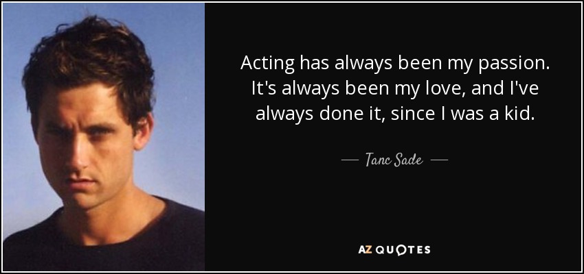 Acting has always been my passion. It's always been my love, and I've always done it, since I was a kid. - Tanc Sade