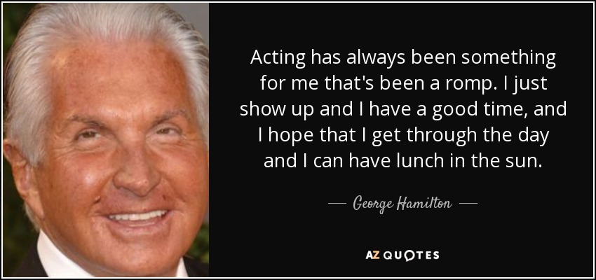 Acting has always been something for me that's been a romp. I just show up and I have a good time, and I hope that I get through the day and I can have lunch in the sun. - George Hamilton