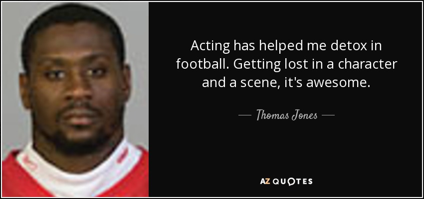Acting has helped me detox in football. Getting lost in a character and a scene, it's awesome. - Thomas Jones