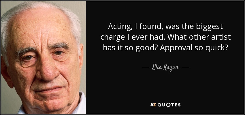 Acting, I found, was the biggest charge I ever had. What other artist has it so good? Approval so quick? - Elia Kazan