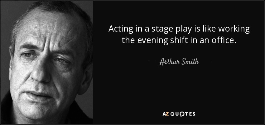 Acting in a stage play is like working the evening shift in an office. - Arthur Smith