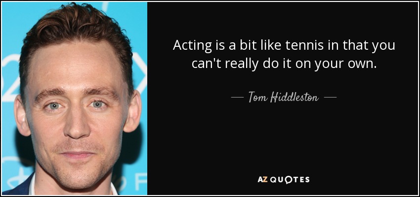 Acting is a bit like tennis in that you can't really do it on your own. - Tom Hiddleston