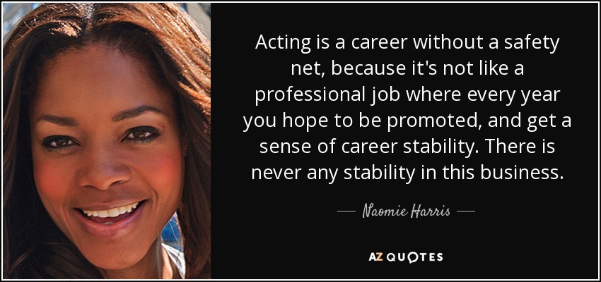 Acting is a career without a safety net, because it's not like a professional job where every year you hope to be promoted, and get a sense of career stability. There is never any stability in this business. - Naomie Harris