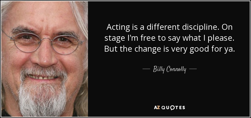 Acting is a different discipline. On stage I'm free to say what I please. But the change is very good for ya. - Billy Connolly