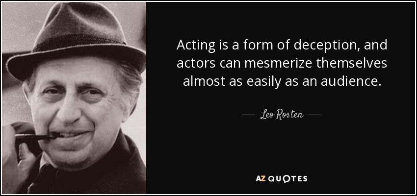 Acting is a form of deception, and actors can mesmerize themselves almost as easily as an audience. - Leo Rosten