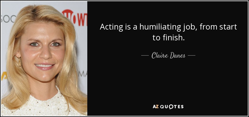 Acting is a humiliating job, from start to finish. - Claire Danes