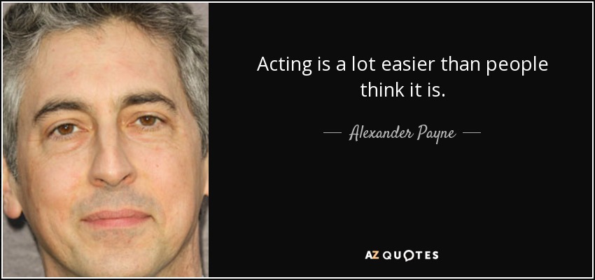 Acting is a lot easier than people think it is. - Alexander Payne